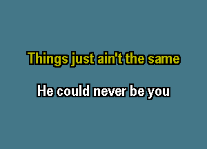 Things just ain't the same

He could never be you