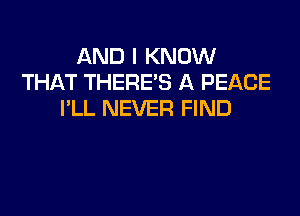 AND I KNOW
THAT THERE'S A PEACE
I'LL NEVER FIND