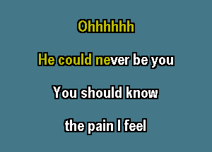 Ohhhhhh

He could never be you

You should know

the pain I feel