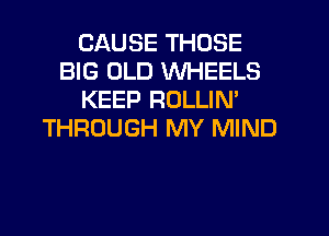 CAUSE THOSE
BIG OLD WHEELS
KEEP ROLLIN'
THROUGH MY MIND