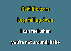 Said the tears
keep falling down

I can feel when

you're not around, babe