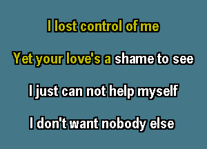 I lost control of me

Yet your love's a shame to see

ljust can not help myself

I don't want nobody else