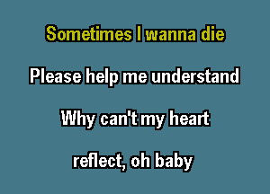Sometimes I wanna die

Please help me understand

Why can't my heart

reHect, oh baby