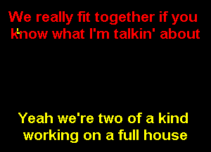 We really fit together if you
Know what I'm talkin' about

Yeah we're two of a kind
working on a full house