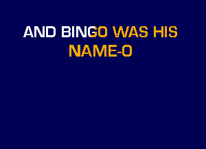 AND BINGO WAS HIS
NAME-U