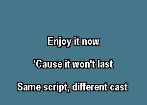 Enjoy it now

'Cause it won't last

Same script, different cast