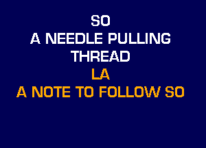 SD
A NEEDLE PULLING
THREAD
LA

A NOTE TO FOLLOW SO