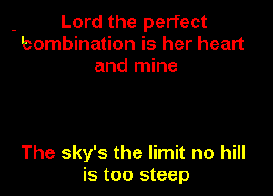 .. Lord the perfect
bombination is her heart
and mine

The sky's the limit no hill
is too steep