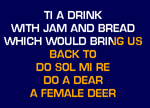 Tl A DRINK
WITH JAM AND BREAD
WHICH WOULD BRING US
BACK TO
DO SOL Ml RE
DO A DEAR
A FEMALE DEER