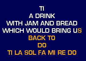 Tl
A DRINK
WITH JAM AND BREAD
WHICH WOULD BRING US
BACK TO
DO
Tl LA SOL FA Ml RE DO