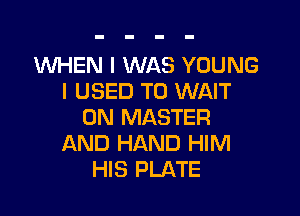 1WHEN I WAS YOUNG
I USED TO WAIT

0N MASTER
AND HAND HIM
HIS PLATE