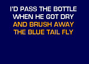 I'D PASS THE BOTTLE
WHEN HE GOT DRY
AND BRUSH AWAY
THE BLUE TAIL FLY