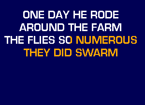 ONE DAY HE RUDE
AROUND THE FARM
THE FLIES SO NUMEROUS
THEY DID SWARM