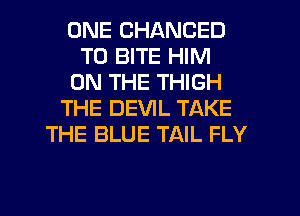 ONE CHANGED
TO BITE HIM
ON THE THIGH
THE DEVIL TAKE
THE BLUE TAIL FLY