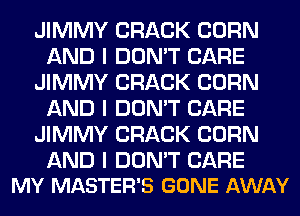 JIMMY CRACK CORN
AND I DON'T CARE
JIMMY CRACK CORN
AND I DON'T CARE
JIMMY CRACK CORN

AND I DON'T CARE
MY MASTER'S GONE AWAY