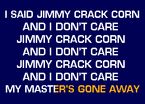 I SAID JIMMY CRACK CORN
AND I DON'T CARE
JIMMY CRACK CORN
AND I DON'T CARE
JIMMY CRACK CORN

AND I DON'T CARE
MY MASTER'S GONE AWAY