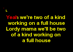 -. L
Yeah we're two of a kind
working on a full house
Lordy mama we'll be two

of a kind working on
a full house