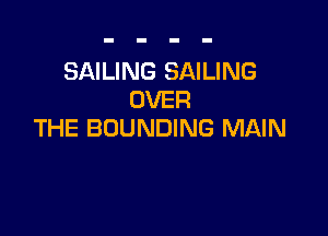 SAILING SAILING
OVER

THE BOUNDING MAIN