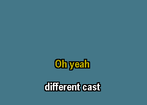 Oh yeah

different cast