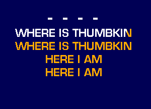 WHERE IS THUMBKIN
WHERE IS THUMBKIN
HERE I AM
HERE I AM