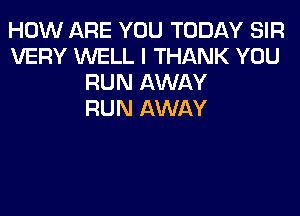 HOW ARE YOU TODAY SIR
VERY WELL I THANK YOU
RUN AWAY
RUN AWAY