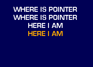 WHERE IS POINTER
WHERE IS POINTER
HERE I AM
HERE I AM
