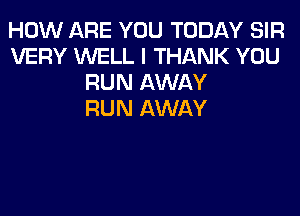 HOW ARE YOU TODAY SIR
VERY WELL I THANK YOU
RUN AWAY
RUN AWAY