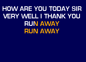 HOW ARE YOU TODAY SIR
VERY WELL I THANK YOU
RUN AWAY
RUN AWAY