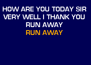 HOW ARE YOU TODAY SIR
VERY WELL I THANK YOU
RUN AWAY
RUN AWAY