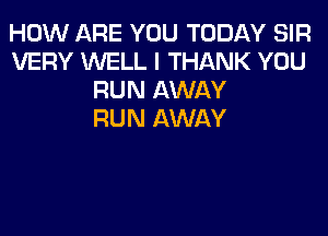 HOW ARE YOU TODAY SIR
VERY WELL I THANK YOU
RUN AWAY
RUN AWAY