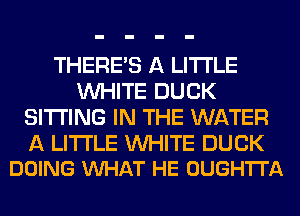 THERE'S A LITTLE
WHITE DUCK
SITTING IN THE WATER

A LITTLE WHITE DUCK
DOING VUHAT HE OUGH'ITA