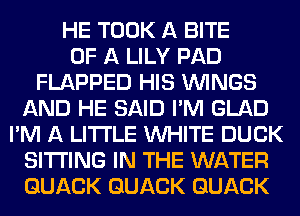 HE TOOK A BITE
OF A LILY PAD
FLAPPED HIS WINGS
AND HE SAID I'M GLAD
I'M A LITTLE WHITE DUCK
SITTING IN THE WATER
GUACK GUACK GUACK