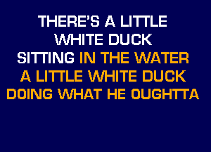 THERE'S A LITTLE
WHITE DUCK
SITTING IN THE WATER

A LITTLE WHITE DUCK
DOING VUHAT HE OUGH'ITA