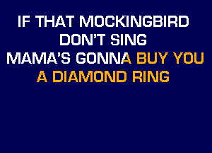IF THAT MOCKINGBIRD
DON'T SING
MAMA'S GONNA BUY YOU
A DIAMOND RING