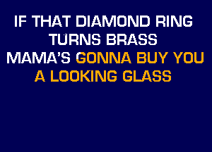 IF THAT DIAMOND RING
TURNS BRASS
MAMA'S GONNA BUY YOU
A LOOKING GLASS