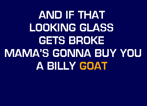 AND IF THAT
LOOKING GLASS
GETS BROKE

MAMA'S GONNA BUY YOU
A BILLY GOAT