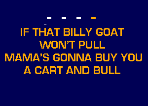 IF THAT BILLY GOAT
WON'T PULL
MAMA'S GONNA BUY YOU
A CART AND BULL