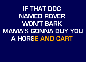 IF THAT DOG
NAMED ROVER
WON'T BARK
MAMA'S GONNA BUY YOU
A HORSE AND CART