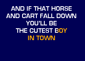 AND IF THAT HORSE
AND CART FALL DOWN
YOU'LL BE
THE CUTEST BOY
IN TOWN