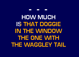 HOW MUCH
IS THAT DOGGIE
IN THE WINDOW
THE ONE WTH
THE WAGGLEY TAIL