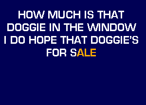 HOW MUCH IS THAT
DOGGIE IN THE WINDOW
I DO HOPE THAT DOGGIE'S

FOR SALE