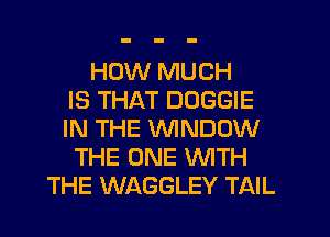 HOW MUCH
IS THAT DOGGIE
IN THE WINDOW
THE ONE WTH
THE WAGGLEY TAIL