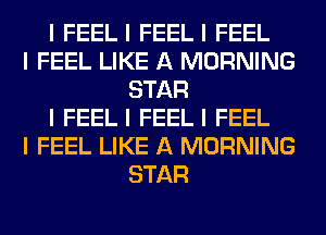 I FEELI FEELI FEEL
I FEEL LIKE A MORNING
STAR
I FEELI FEELI FEEL
I FEEL LIKE A MORNING
STAR