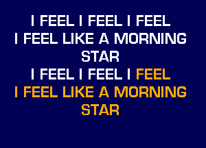 I FEELI FEELI FEEL
I FEEL LIKE A MORNING
STAR
I FEELI FEELI FEEL
I FEEL LIKE A MORNING
STAR