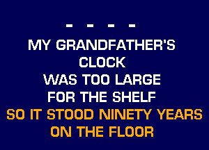 MY GRANDFATHER'S
CLOCK
WAS T00 LARGE
FOR THE SHELF
50 IT STOOD NINETY YEARS
ON THE FLOOR
