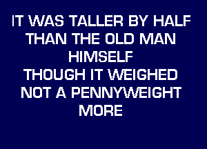IT WAS TALLER BY HALF
THAN THE OLD MAN
HIMSELF
THOUGH IT WEIGHED
NOT A PENNYWEIGHT
MORE