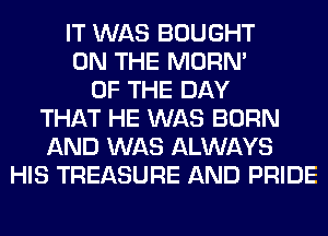 IT WAS BOUGHT
ON THE MORN'
OF THE DAY
THAT HE WAS BORN
AND WAS ALWAYS
HIS TREASURE AND PRIDE
