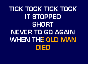 TICK TOCK TICK TOCK
IT STOPPED
SHORT
NEVER TO GO AGAIN
WHEN THE OLD MAN
DIED