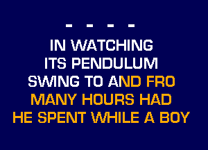 IN WATCHING
ITS PENDULUM
SINlNG TO AND FRO
MANY HOURS HAD
HE SPENT WHILE A BOY