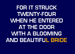 FOR IT STRUCK
TWENTY-FOUR
WHEN HE ENTERED
AT THE DOOR
WITH A BLOOMING
AND BEAUTIFUL BRIDE